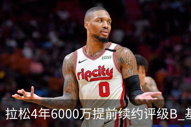 拉松4年6000万提前续约评级B 基昂特·乔治5年1.575亿合同评级C+