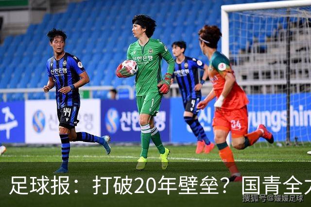 足球报：打破20年壁垒？国青全力冲击世青赛！